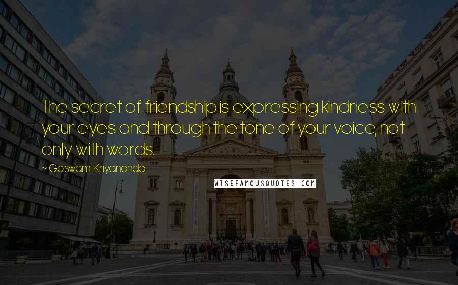 Goswami Kriyananda quotes: The secret of friendship is expressing kindness with your eyes and through the tone of your voice, not only with words. Goswami Kriyananda quotes: The secret of friendship is expressing kindness with your eyes and through the tone of your voice, not only with words.