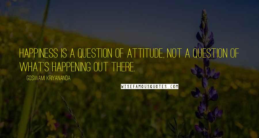 Goswami Kriyananda quotes: Happiness is a question of attitude, not a question of what's happening out there.