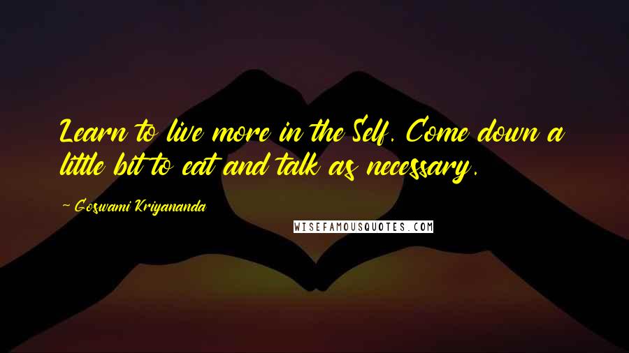 Goswami Kriyananda quotes: Learn to live more in the Self. Come down a little bit to eat and talk as necessary.