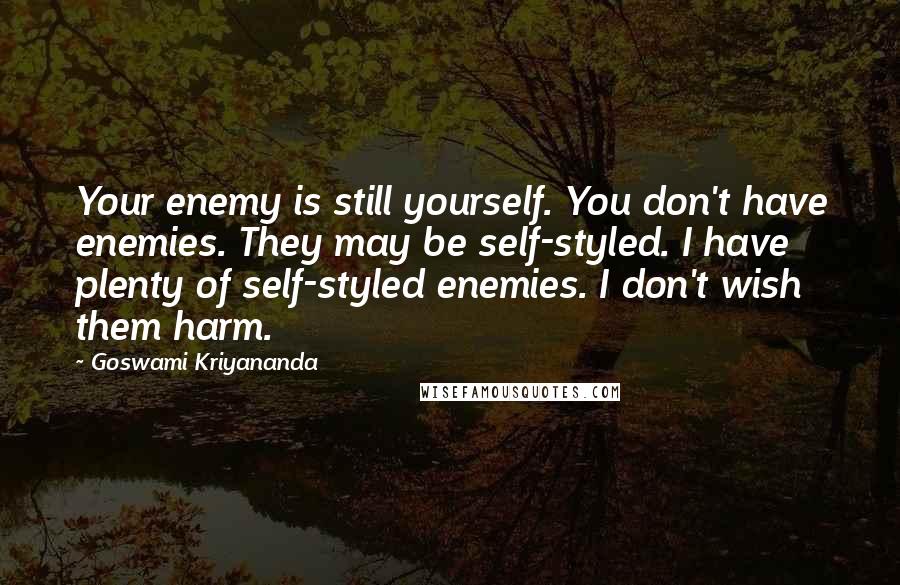 Goswami Kriyananda quotes: Your enemy is still yourself. You don't have enemies. They may be self-styled. I have plenty of self-styled enemies. I don't wish them harm. Goswami Kriyananda quotes: Your enemy is still yourself. You don't have enemies. They may be self-styled. I have plenty of self-styled enemies. I don't wish them harm.