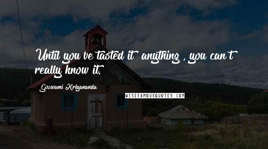 Goswami Kriyananda quotes: Until you've tasted it [anything], you can't really know it.