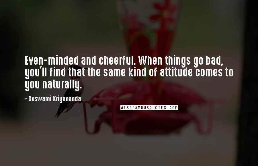 Goswami Kriyananda quotes: Even-minded and cheerful. When things go bad, you'll find that the same kind of attitude comes to you naturally.