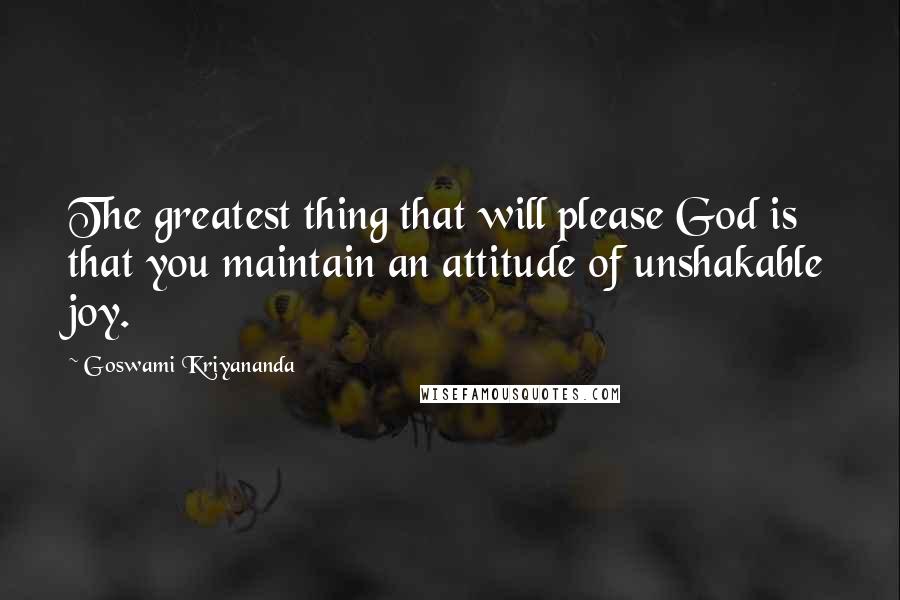 Goswami Kriyananda quotes: The greatest thing that will please God is that you maintain an attitude of unshakable joy.