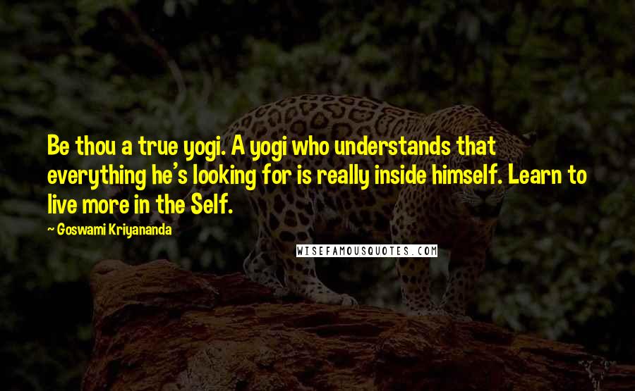 Goswami Kriyananda quotes: Be thou a true yogi. A yogi who understands that everything he's looking for is really inside himself. Learn to live more in the Self.