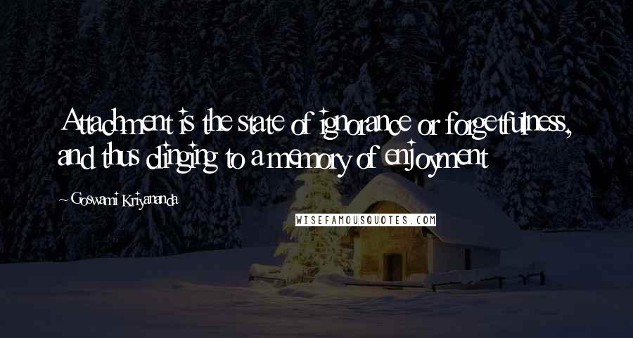 Goswami Kriyananda quotes: Attachment is the state of ignorance or forgetfulness, and thus clinging to a memory of enjoyment