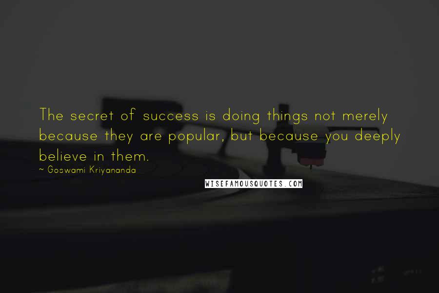 Goswami Kriyananda quotes: The secret of success is doing things not merely because they are popular, but because you deeply believe in them.