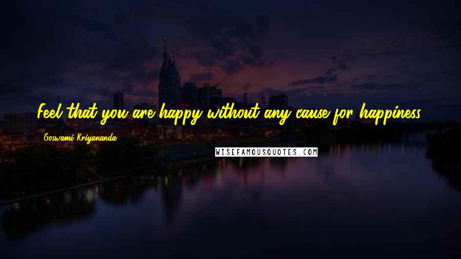 Goswami Kriyananda quotes: Feel that you are happy without any cause for happiness.