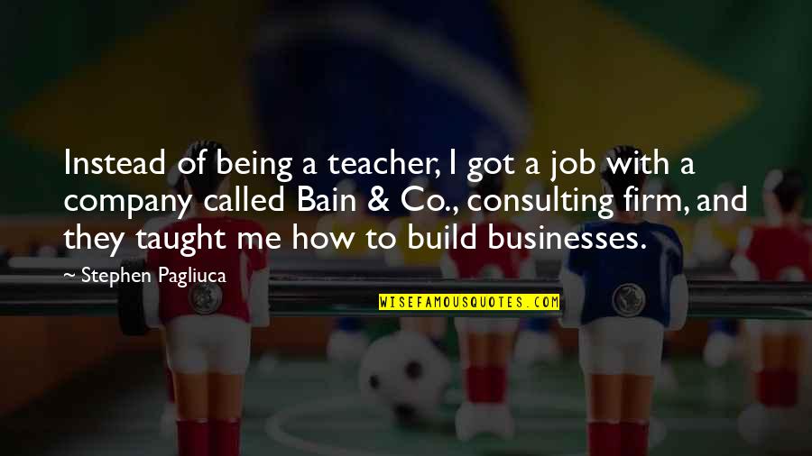 Got A Job Quotes By Stephen Pagliuca: Instead of being a teacher, I got a Got A Job Quotes By Stephen Pagliuca: Instead of being a teacher, I got a
