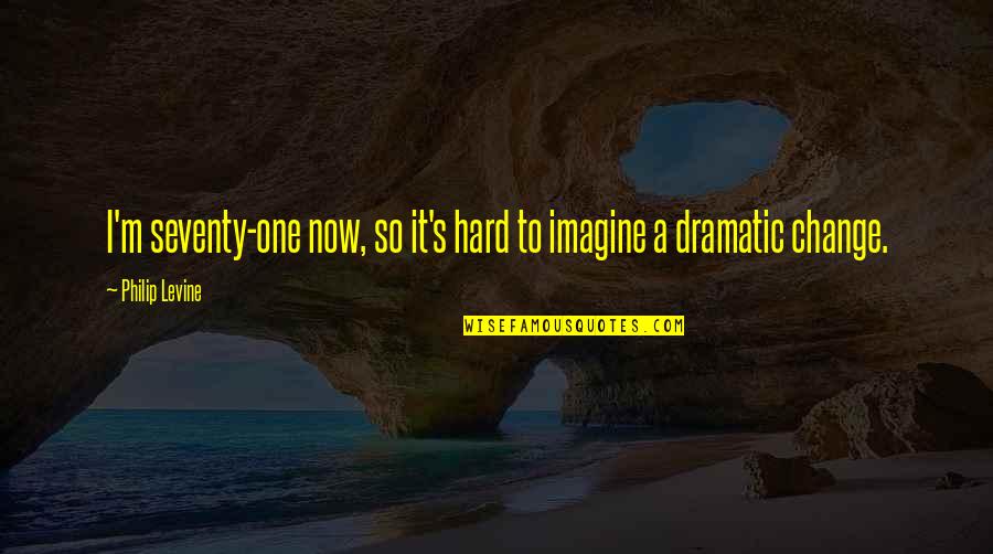 Got A Problem Say It To My Face Quotes By Philip Levine: I'm seventy-one now, so it's hard to imagine
