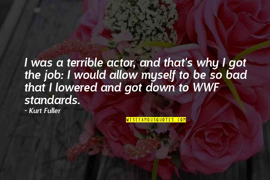 Got A Quotes By Kurt Fuller: I was a terrible actor, and that's why