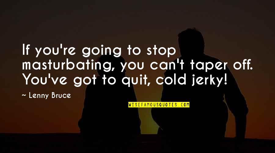 Got Cold Quotes By Lenny Bruce: If you're going to stop masturbating, you can't Got Cold Quotes By Lenny Bruce: If you're going to stop masturbating, you can't