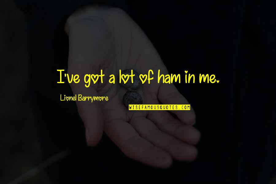 Got Me Quotes By Lionel Barrymore: I've got a lot of ham in me. Got Me Quotes By Lionel Barrymore: I've got a lot of ham in me.