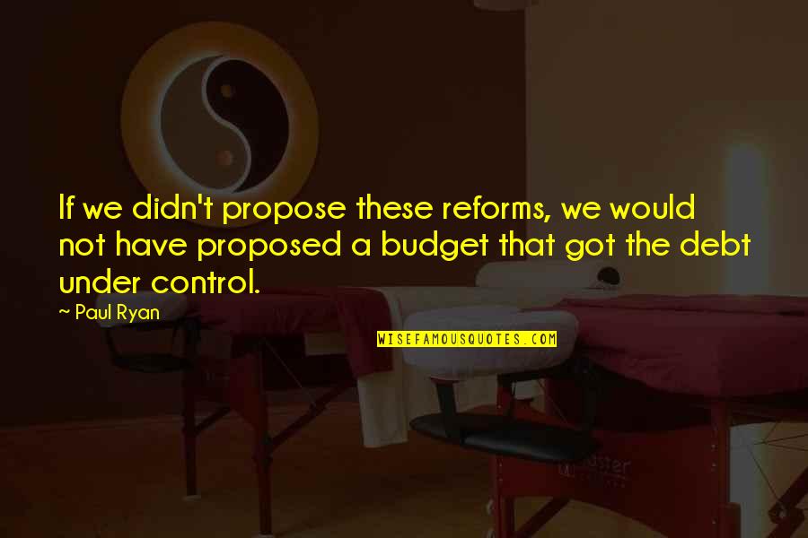 Got Proposed Quotes By Paul Ryan: If we didn't propose these reforms, we would Got Proposed Quotes By Paul Ryan: If we didn't propose these reforms, we would