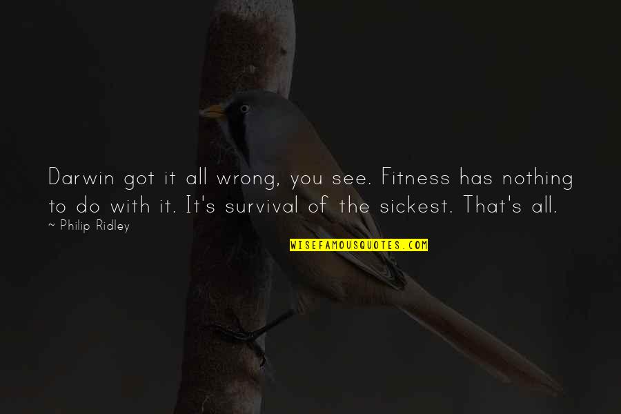 Got Sick Quotes By Philip Ridley: Darwin got it all wrong, you see. Fitness Got Sick Quotes By Philip Ridley: Darwin got it all wrong, you see. Fitness