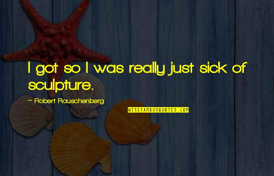 Got Sick Quotes By Robert Rauschenberg: I got so I was really just sick Got Sick Quotes By Robert Rauschenberg: I got so I was really just sick