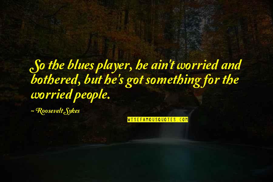 Got The Blues Quotes By Roosevelt Sykes: So the blues player, he ain't worried and Got The Blues Quotes By Roosevelt Sykes: So the blues player, he ain't worried and