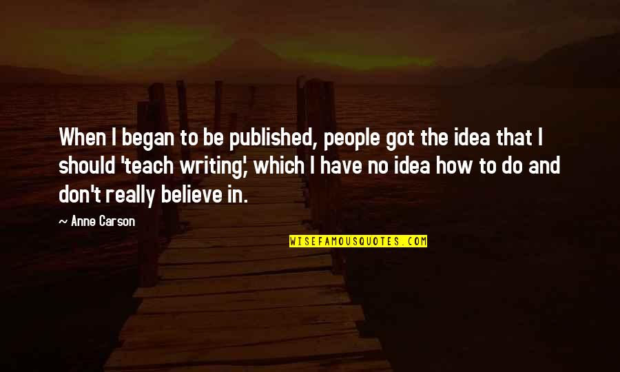 Got To Believe Quotes By Anne Carson: When I began to be published, people got