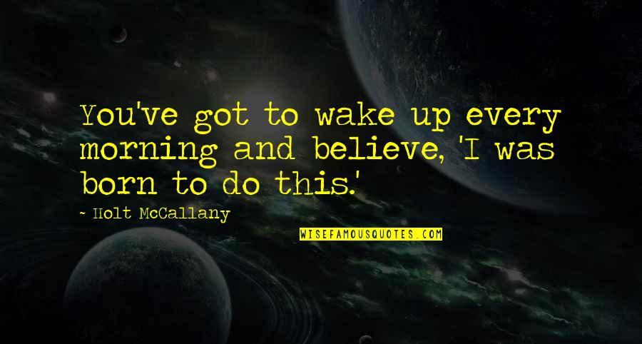 Got To Believe Quotes By Holt McCallany: You've got to wake up every morning and