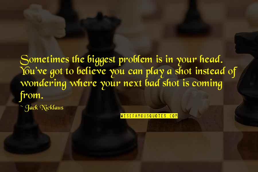 Got To Believe Quotes By Jack Nicklaus: Sometimes the biggest problem is in your head.