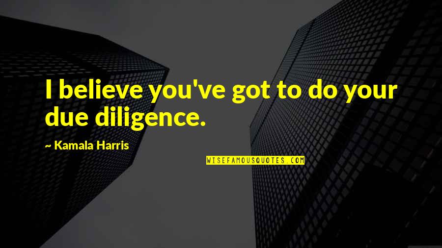 Got To Believe Quotes By Kamala Harris: I believe you've got to do your due