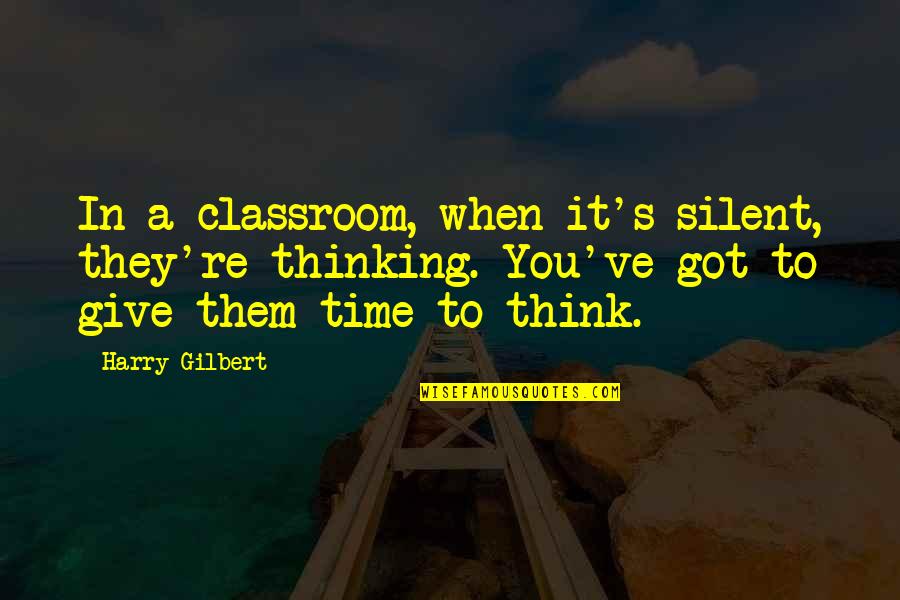 Got To Give It Up Quotes By Harry Gilbert: In a classroom, when it's silent, they're thinking.