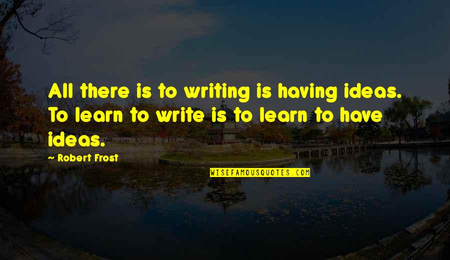 Gotch Quotes By Robert Frost: All there is to writing is having ideas.