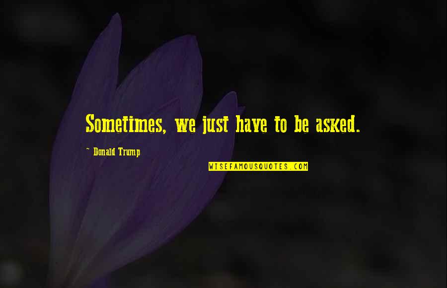 Gotico Flamejante Quotes By Donald Trump: Sometimes, we just have to be asked. Gotico Flamejante Quotes By Donald Trump: Sometimes, we just have to be asked.