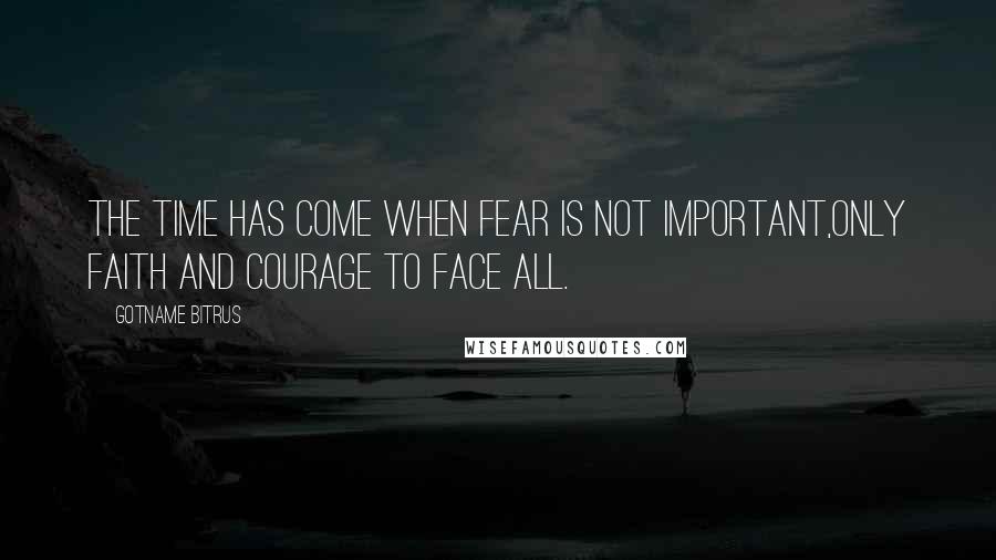 Gotname Bitrus quotes: The time has come when fear is not important,only faith and courage to face all.