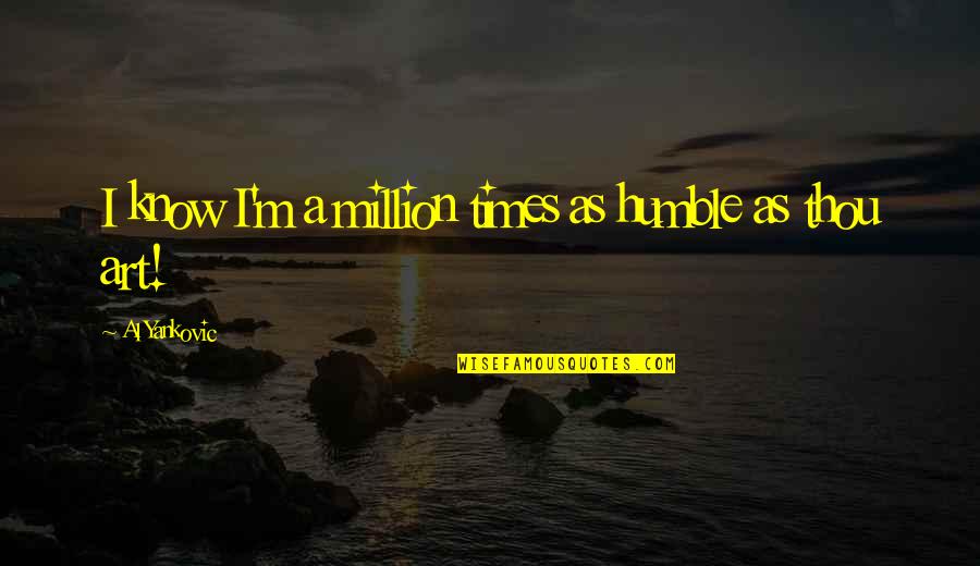 Gotovinski Quotes By Al Yankovic: I know I'm a million times as humble Gotovinski Quotes By Al Yankovic: I know I'm a million times as humble
