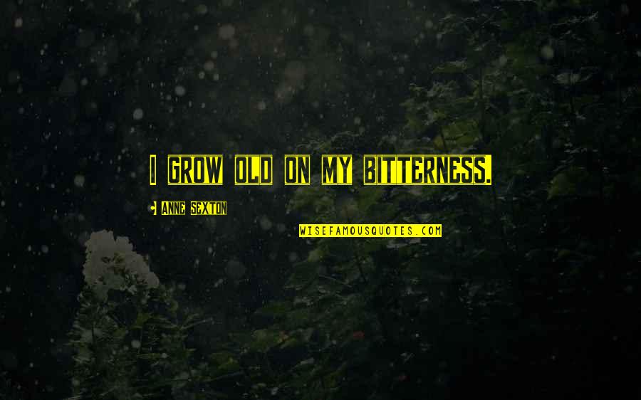 Gotronic Quotes By Anne Sexton: I grow old on my bitterness. Gotronic Quotes By Anne Sexton: I grow old on my bitterness.
