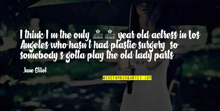Gotta Be Somebody Quotes By Jane Elliot: I think I'm the only 65-year-old actress in