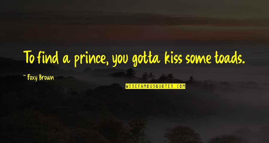 Gotta Find You Quotes By Foxy Brown: To find a prince, you gotta kiss some Gotta Find You Quotes By Foxy Brown: To find a prince, you gotta kiss some