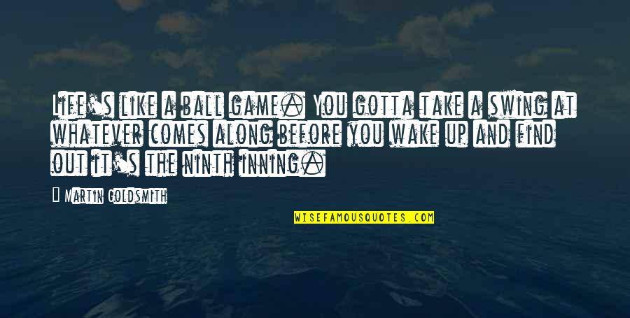 Gotta Find You Quotes By Martin Goldsmith: Life's like a ball game. You gotta take Gotta Find You Quotes By Martin Goldsmith: Life's like a ball game. You gotta take