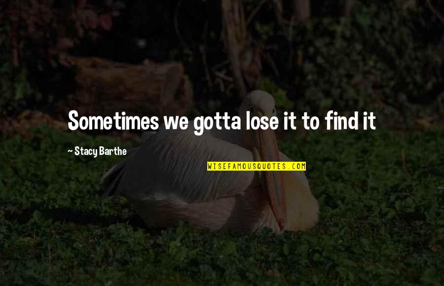 Gotta Find You Quotes By Stacy Barthe: Sometimes we gotta lose it to find it