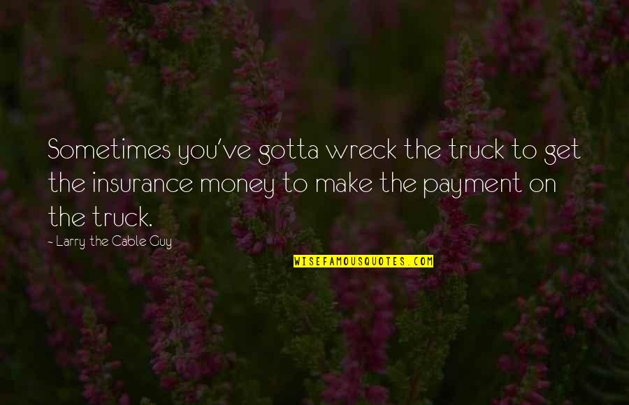 Gotta Get This Money Quotes By Larry The Cable Guy: Sometimes you've gotta wreck the truck to get Gotta Get This Money Quotes By Larry The Cable Guy: Sometimes you've gotta wreck the truck to get