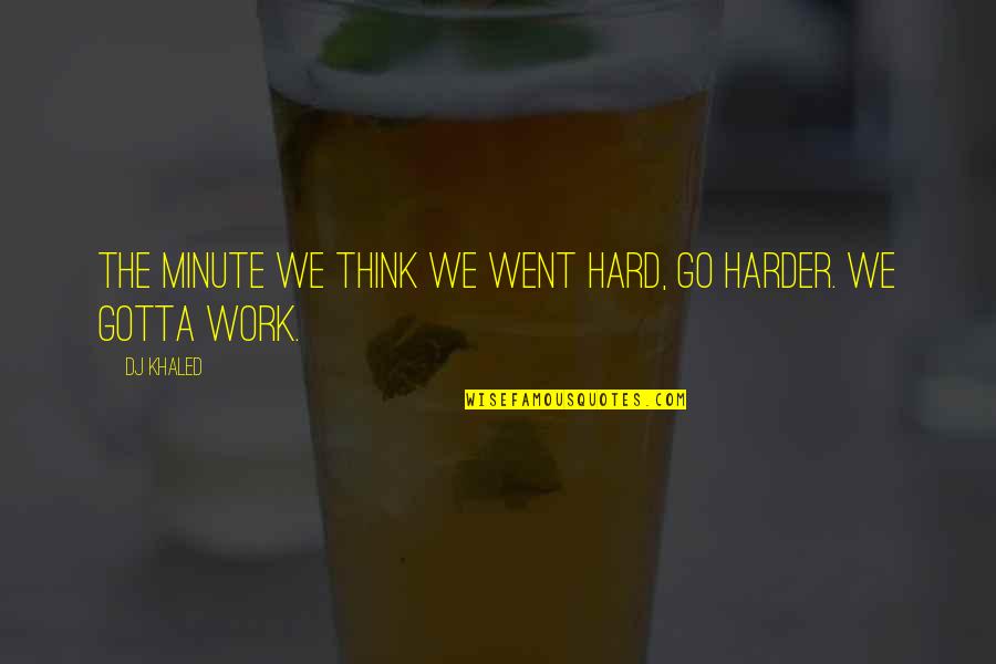 Gotta Go To Work Quotes By DJ Khaled: The minute we think we went hard, go