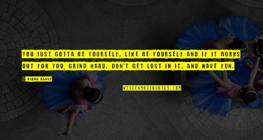 Gotta Grind Quotes By Kirko Bangz: You just gotta be yourself. Like be yourself Gotta Grind Quotes By Kirko Bangz: You just gotta be yourself. Like be yourself