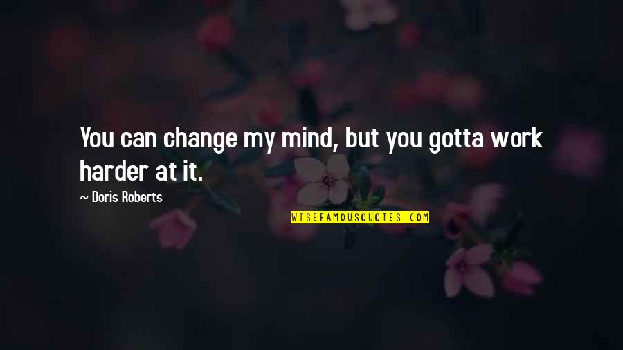 Gotta Work Quotes By Doris Roberts: You can change my mind, but you gotta Gotta Work Quotes By Doris Roberts: You can change my mind, but you gotta