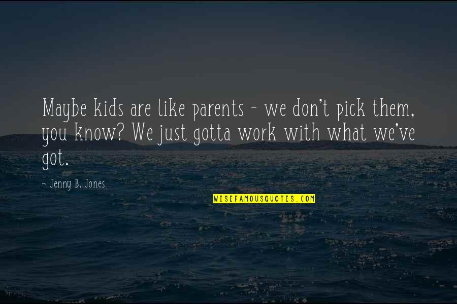Gotta Work Quotes By Jenny B. Jones: Maybe kids are like parents - we don't Gotta Work Quotes By Jenny B. Jones: Maybe kids are like parents - we don't