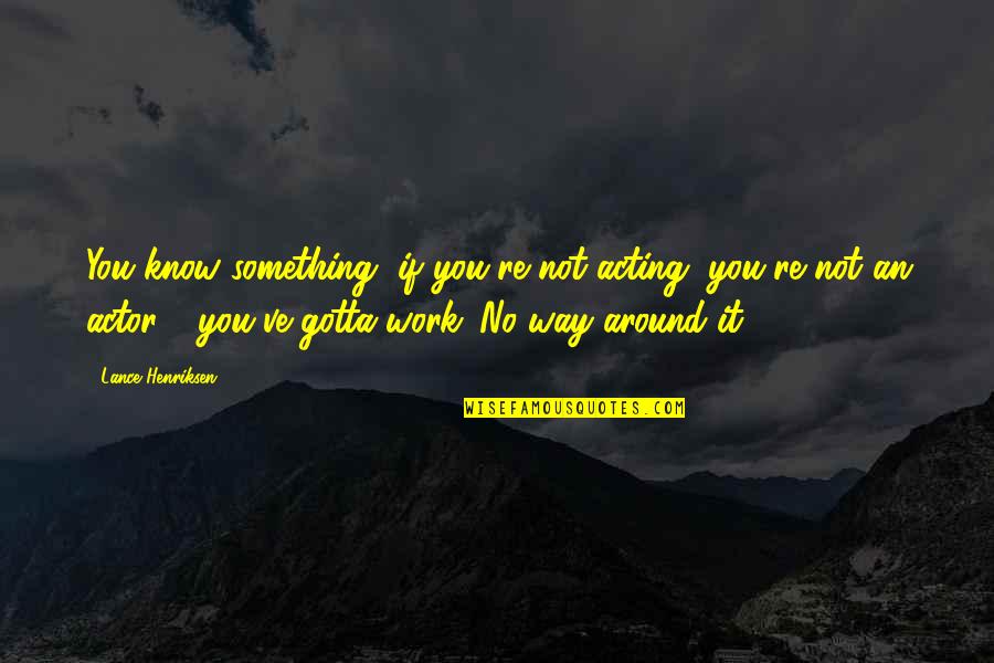 Gotta Work Quotes By Lance Henriksen: You know something, if you're not acting, you're Gotta Work Quotes By Lance Henriksen: You know something, if you're not acting, you're
