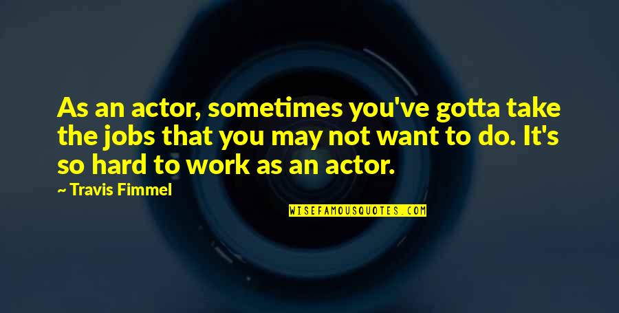 Gotta Work Quotes By Travis Fimmel: As an actor, sometimes you've gotta take the Gotta Work Quotes By Travis Fimmel: As an actor, sometimes you've gotta take the