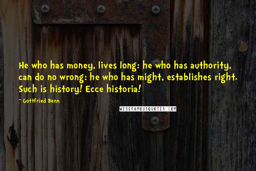 Gottfried Benn quotes: He who has money, lives long: he who has authority, can do no wrong: he who has might, establishes right. Such is history! Ecce historia!