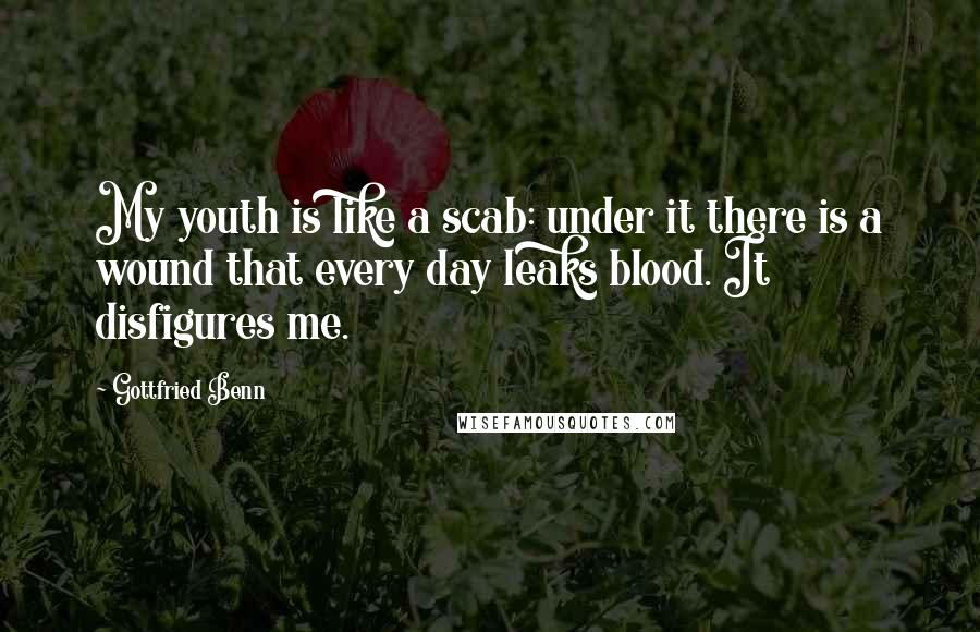 Gottfried Benn quotes: My youth is like a scab: under it there is a wound that every day leaks blood. It disfigures me.