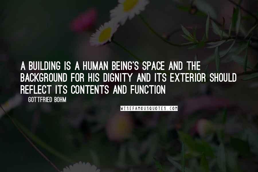 Gottfried Bohm quotes: A building is a human being's space and the background for his dignity and its exterior should reflect its contents and function