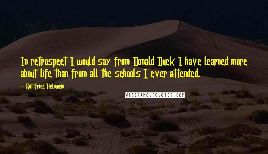Gottfried Helnwein quotes: In retrospect I would say from Donald Duck I have learned more about life than from all the schools I ever attended. Gottfried Helnwein quotes: In retrospect I would say from Donald Duck I have learned more about life than from all the schools I ever attended.