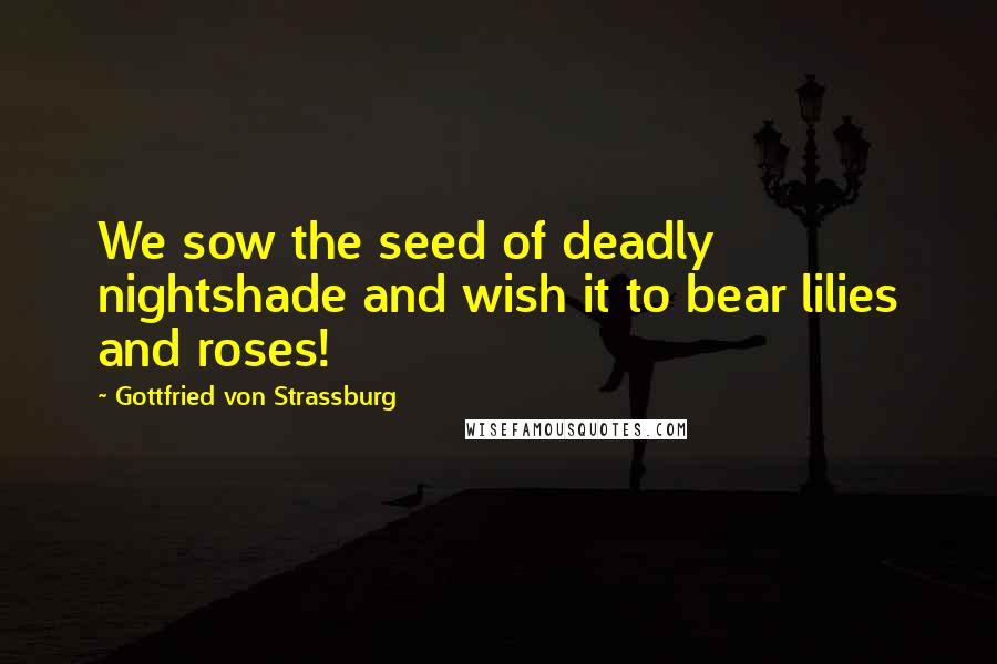 Gottfried Von Strassburg quotes: We sow the seed of deadly nightshade and wish it to bear lilies and roses!