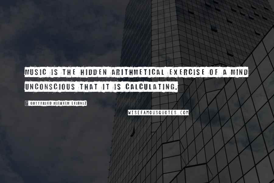 Gottfried Wilhelm Leibniz quotes: Music is the hidden arithmetical exercise of a mind unconscious that it is calculating.