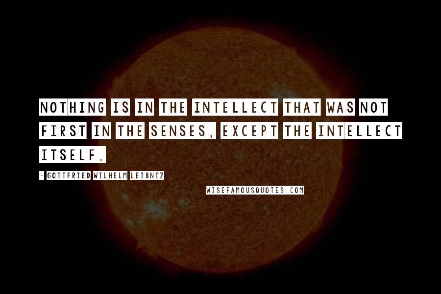 Gottfried Wilhelm Leibniz quotes: Nothing is in the intellect that was not first in the senses, except the intellect itself.