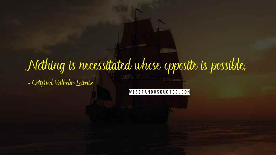 Gottfried Wilhelm Leibniz quotes: Nothing is necessitated whose opposite is possible.