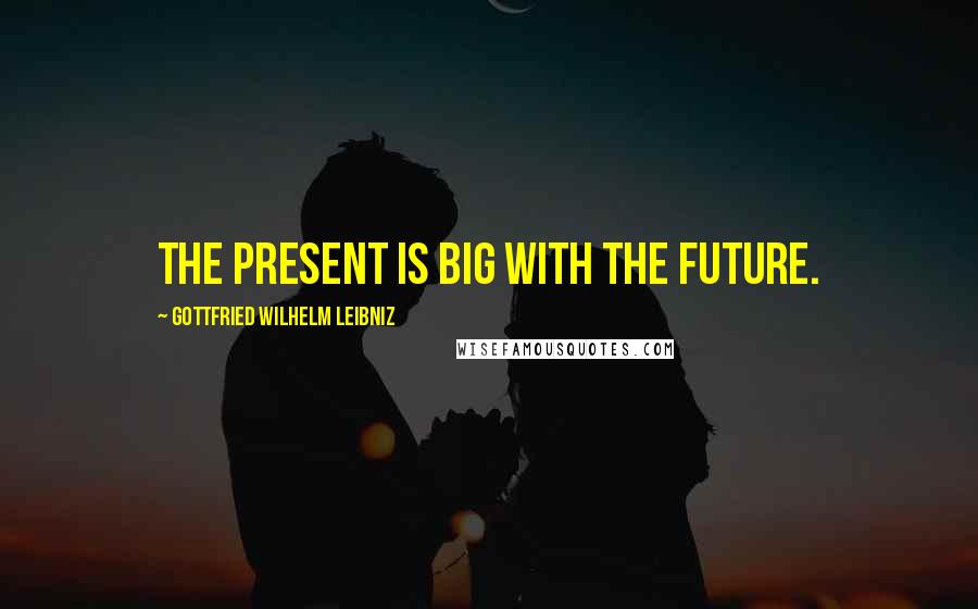 Gottfried Wilhelm Leibniz quotes: The present is big with the future.